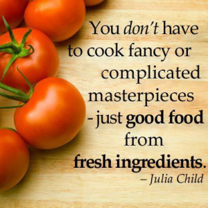 ... masterpieces, just good food from fresh ingredients. - Julia Child