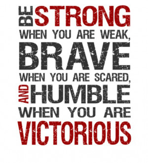 ... weak, Brave when you are scared, And humble when you are victorious