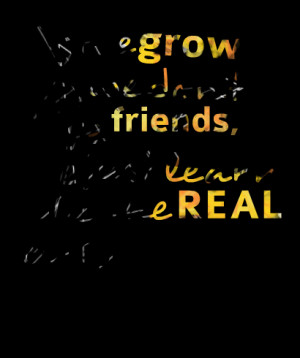 ... we grow up, we dont lose friends, we just learn who the real ones are