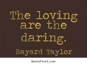 Bayard Taylor Quotes - The loving are the daring.