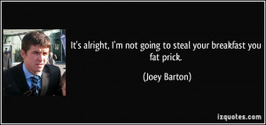 ... not going to steal your breakfast you fat prick. - Joey Barton