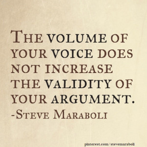 ... volume of your voice does not increase the validity of your argument