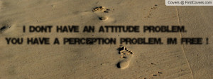 ... attitude problem. you have a perception problem. i'm free ! , Pictures