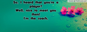 ... heard that you're a player?Well, nice to meet you then!I'm the coach