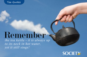 Remember the tea kettle – it is always up to its neck in hot ...