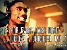 For every dark night, there's a brighter day. -2pac