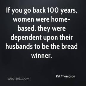 ... dependent upon their husbands to be the bread winner. - Pat Thompson