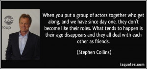 of actors together who get along, and we have since day one, they don ...