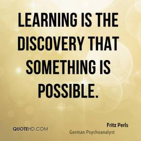 Fritz Perls - Learning is the discovery that something is possible.