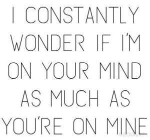 constantly wonder if I'm on your mind as much as you're on mine