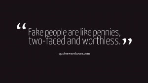 Fake people are like pennies, two-faced and worthless.