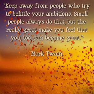 Keep away from people who try to belittle your ambitions. Small people ...