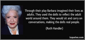 ... carry on conversations, making the dolls real people. - Ruth Handler