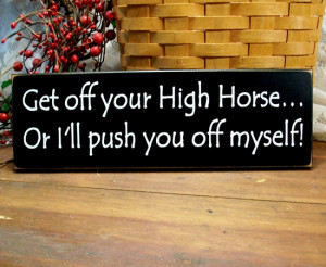 get off your high horse or i ll push you off myself get off your high ...