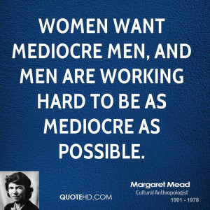 ... mediocre men, and men are working hard to be as mediocre as possible
