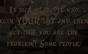 ... ruin YOUR life and then act like you are the problem!! Some people