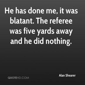 Alan Shearer - He has done me, it was blatant. The referee was five ...