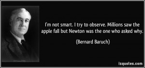 ... the apple fall but Newton was the one who asked why. - Bernard Baruch