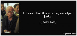 In the end I think theatre has only one subject: justice. - Edward ...