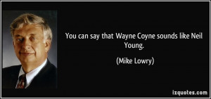 You can say that Wayne Coyne sounds like Neil Young. - Mike Lowry