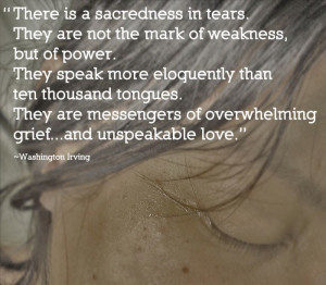 There is sacrednedd in tears, They are not marks of the weakness, but ...