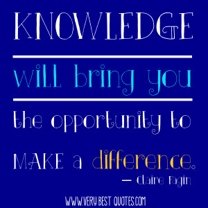 Knowledge will bring you the opportunity to make a difference.