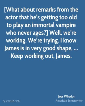 Joss Whedon - [What about remarks from the actor that he's getting too ...