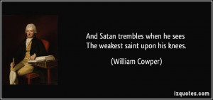 And Satan trembles when he sees The weakest saint upon his knees ...
