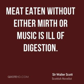Sir Walter Scott - Meat eaten without either mirth or music is ill of ...
