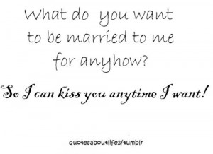 ... to be married to me for, anyhow? So I can kiss you anytime I want