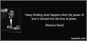 ... the power of love is twisted into the love of power. - Maurice Davis