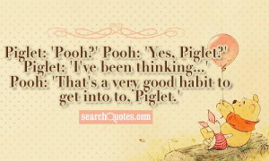 Piglet: 'Pooh?' Pooh: 'Yes, Piglet?' Piglet: 'I've been thinking ...