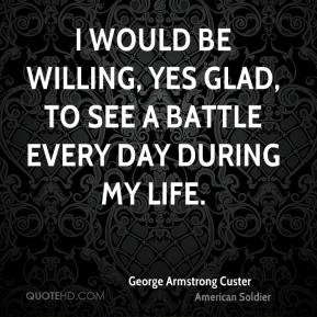 would be willing, yes glad, to see a battle every day during my life ...