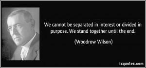 ... divided in purpose. We stand together until the end. - Woodrow Wilson