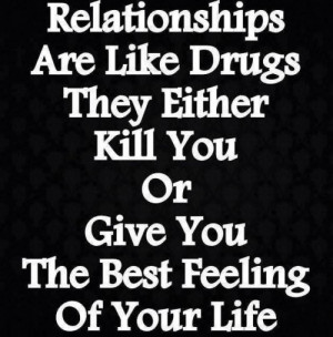 Relationships Are Like Drugs, They Either Kill You Or Give You The ...
