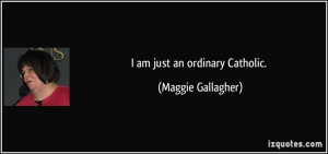 am just an ordinary Catholic. - Maggie Gallagher