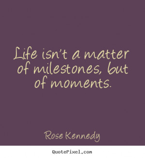 Create picture quotes about life - Life isn't a matter of milestones ...