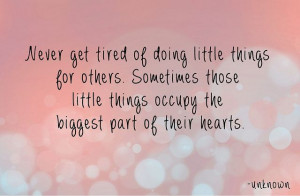 Never get tired of doing little things for others. Sometimes those ...