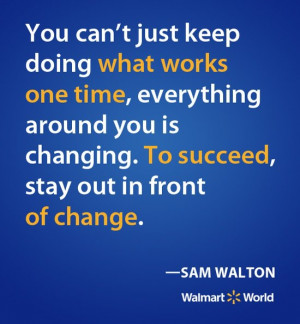... , stay out in front of change.” —Sam Walton , Founder of Walmart