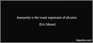 Anonymity is the truest expression of altruism. - Eric Gibson