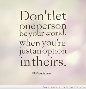 ... let one person be your world, when you're just an option in theirs