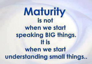 Maturity is not when we start speaking big things. It is when we start ...