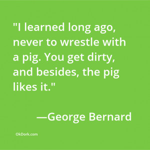 learned long ago, never to wrestle with a pig. You get dirty, and ...
