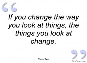 if you change the way you look at things wayne dyer