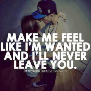Make me feel like I'm wanted and I'll never leave you