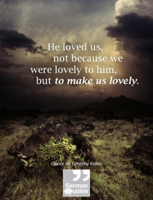 ... we were lovely to him, but to make us lovely. — Timothy Keller