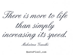 There is more to life than simply increasing its speed. Mahatma Gandhi ...