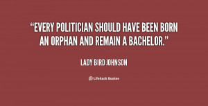 Every politician should have been born an orphan and remain a bachelor ...