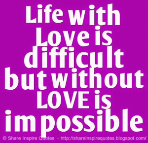 Life with Love is difficult but without LOVE is impossible