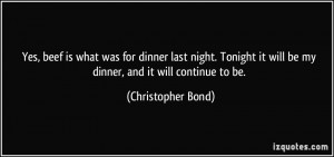 ... it will be my dinner, and it will continue to be. - Christopher Bond
